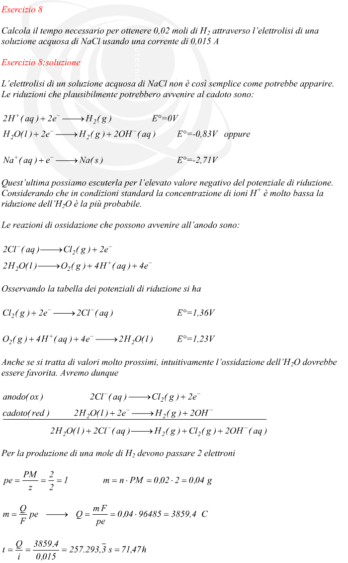 L’elettrolisi di un soluzione acquosa di NaCl non è così semplice come potrebbe apparire. Le riduzioni che plausibilmente potrebbero avvenire al cadoto sono: Quest’ultima possiamo escuterla per l’elevato valore negativo del potenziale di riduzione. Considerando che in condizioni standard la concentrazione di ioni H+ è molto bassa la riduzione dell’H2O è la più probabile. Le reazioni di ossidazione che possono avvenire all’anodo sono: Osservando la tabella dei potenziali di riduzione si ha Anche se si tratta di valori molto prossimi, intuitivamente l’ossidazione dell’H2O dovrebbe essere favorita. Avremo dunque Per la produzione di una mole di H2 devono passare 2 elettroni