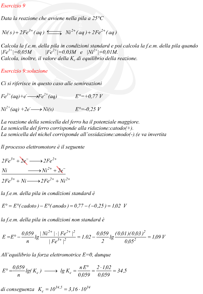 Ci si riferisce in questo caso alle semireazioni La reazione della semicella del ferro ha il potenziale maggiore. La semicella del ferro corrisponde alla riduzione:catodo(+). La semicella del nichel corrisponde all’ossidazione:anodo(-).(e va invertita Il processo elettromotore è il seguente la f.e.m. della pila in condizioni standard è la f.e.m. della pila in condizioni non standard è All’equilibrio la forza elettromotrice E=0, dunque di conseguenza   