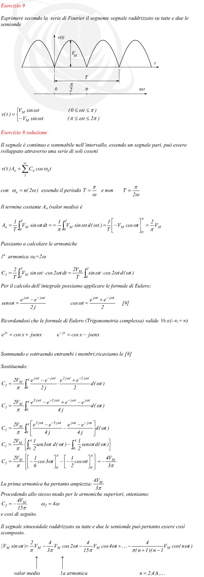 Il segnale è continuo e sommabile nell’intervallo, essendo un segnale pari, può essere sviluppato attraverso una serie di soli coseni Il termine costante Ao (valor medio)Passiamo a calcolare le armoniche Per il calcolo dell’integrale possiamo applicare le formule di Eulero:Ricordandosi che le formule di Eulero (Trigonometria complessa) valide ?Sommando e sottraendo entrambi i membri;ricaviamo Sostituendo: La prima armonica ha pertanto ampiezza: Procedendo allo stesso modo per le armoniche superiori, otteniamo: e così di seguito.Il segnale sinusoidale raddrizzato su tutte e due le semionde può pertanto essere così scomposto.