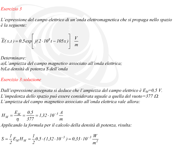 Dall’espressione assegnata si deduce che l’ampiezza del campo elettrico è EM=0,5 V.L’impedenza dello spazio può essere considerata uguale a quella del vuoto=377 L’ampiezza del campo magnetico associato all’onda elettrica vale allora: Applicando la formula per il calcolo della densità di potenza, risulta: